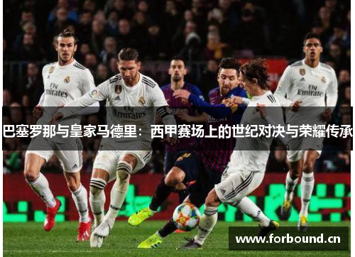 巴塞罗那与皇家马德里:西甲赛场上的世纪对决与荣耀传承 巴塞罗那与皇家马德里:西甲赛场上的世纪对决与荣耀传承
